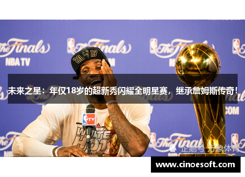 未来之星：年仅18岁的超新秀闪耀全明星赛，继承詹姆斯传奇！